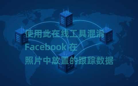 使用此在线工具混淆 Facebook 在照片中放置的跟踪数据
